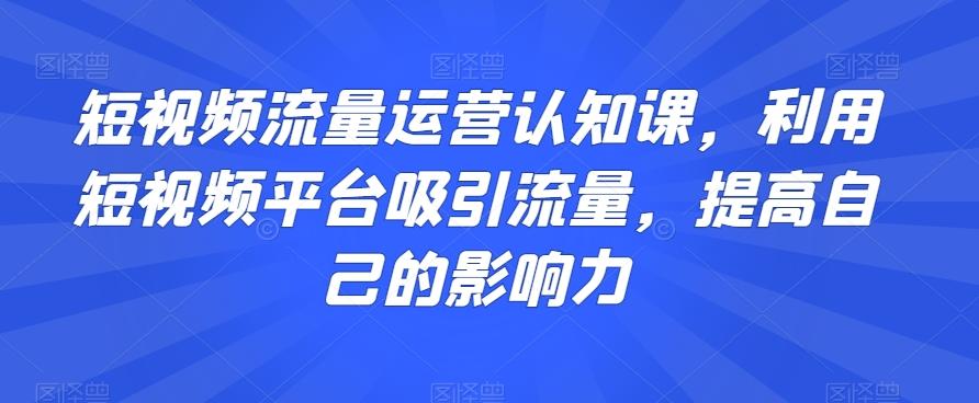 短视频流量运营认知课，利用短视频平台吸引流量，提高自己的影响力-九洲网