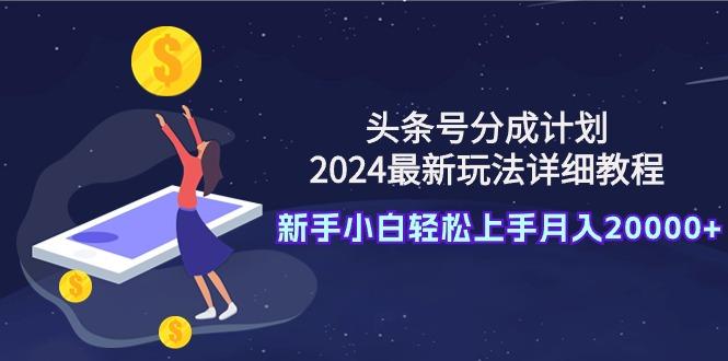 (9530期)头条号分成计划：2024最新玩法详细教程，新手小白轻松上手月入20000+-九洲网