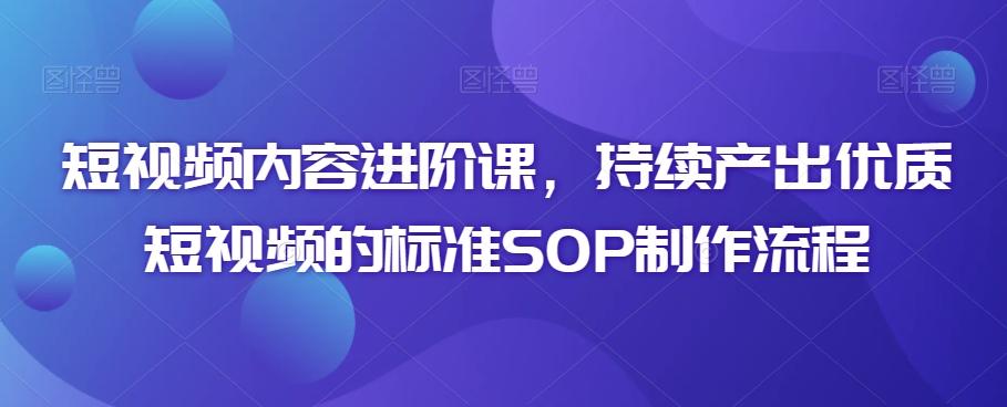 短视频内容进阶课，持续产出优质短视频的标准SOP制作流程-九洲网
