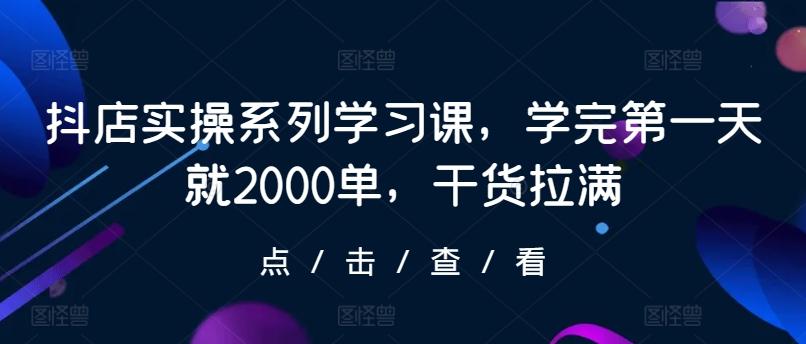 抖店实操系列学习课，学完第一天就2000单，干货拉满-九洲网