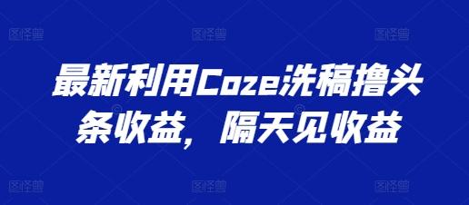 最新利用Coze洗稿撸头条收益，隔天见收益【揭秘】-九洲网