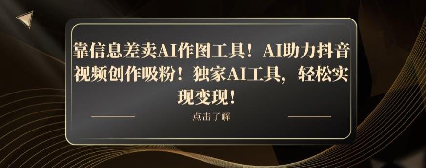 靠信息差卖AI作图工具！AI助力抖音视频创作吸粉！独家AI工具，轻松实现变现！-九洲网