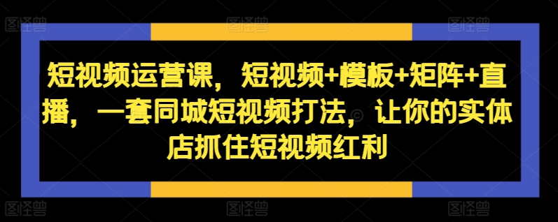 短视频运营课，短视频+模板+矩阵+直播，一套同城短视频打法，让你的实体店抓住短视频红利-九洲网
