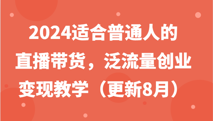 2024适合普通人的直播带货，泛流量创业变现教学(更新8月)-九洲网