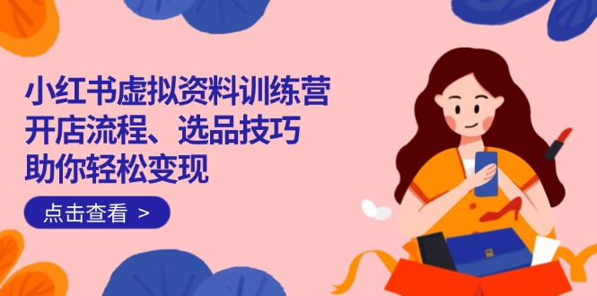 小红书虚拟资料训练营：开店流程、选品技巧一网打尽，助你轻松变现-九洲网