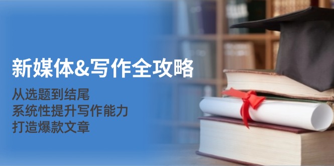 新媒体&写作全攻略：从选题到结尾，系统性提升写作能力，打造爆款文章-九洲网