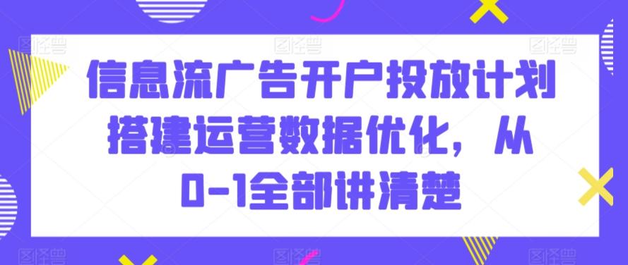 信息流广告开户投放计划搭建运营数据优化，从0-1全部讲清楚-九洲网