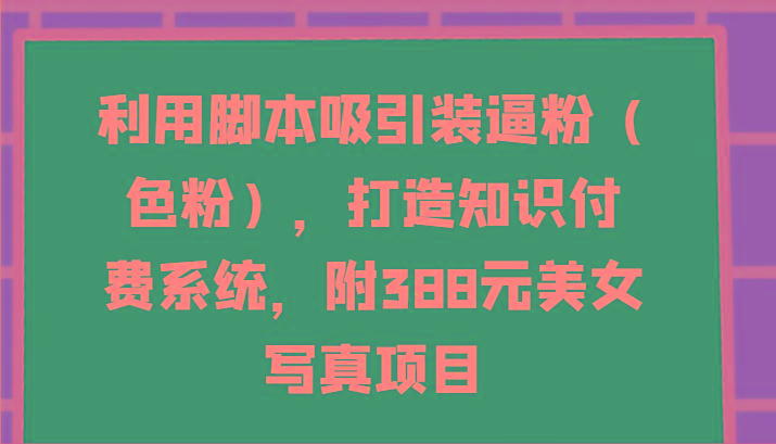 利用脚本吸引装逼粉(色粉)，打造知识付费系统，附388元美女写真项目-九洲网
