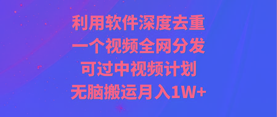 利用软件深度去重，一个视频全网分发，可过中视频计划，无脑搬运月入1W+-九洲网