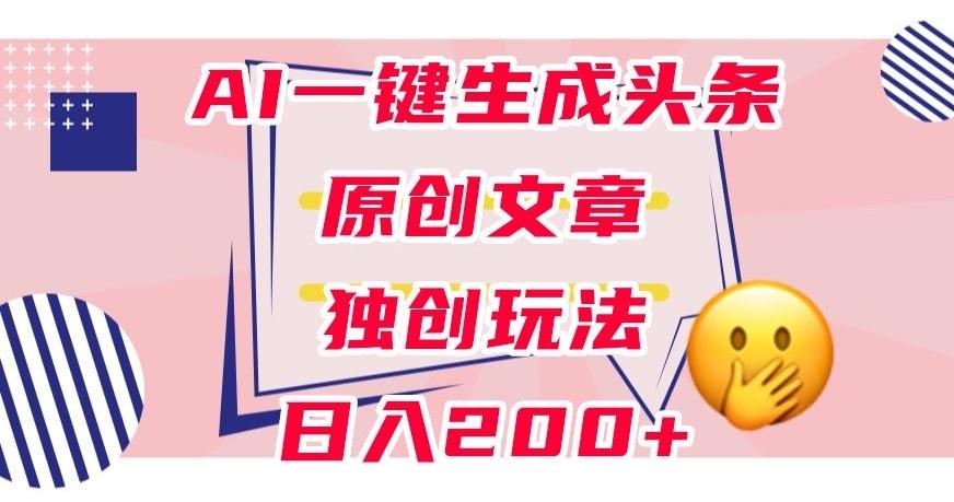 利用AI一键生成头条原创文章，0粉丝即可变现，稳定日入200+【揭秘】-九洲网