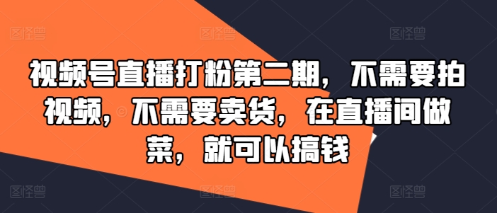 视频号直播打粉第二期，不需要拍视频，不需要卖货，在直播间做菜，就可以搞钱-九洲网