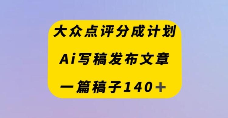 大众点评创作者分成计划，AI写稿发布文章，一篇文章收益140＋-九洲网