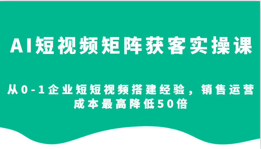 AI短视频矩阵获客实操课，从0-1企业短短视频搭建经验，销售运营成本最高降低50倍-九洲网