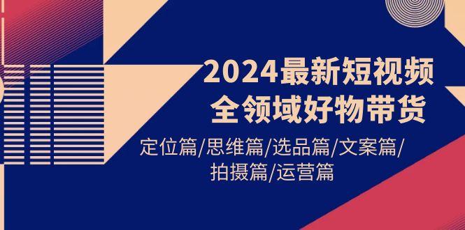 (9818期)2024最新短视频全领域好物带货 定位篇/思维篇/选品篇/文案篇/拍摄篇/运营篇-九洲网