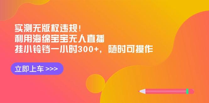 实测无版权违规！利用海绵宝宝无人直播，挂小铃铛一小时300+，随时可操作-九洲网
