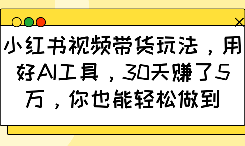 小红书视频带货玩法，用好AI工具，30天赚了5万，你也能轻松做到-九洲网