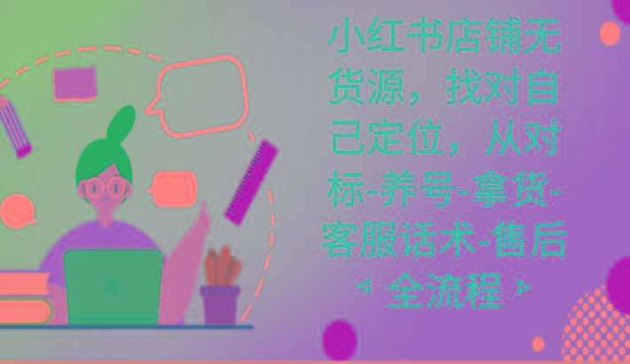 小红书店铺无货源课程，找对自己定位，从对标-养号-拿货-客服话术-售后全流程-九洲网