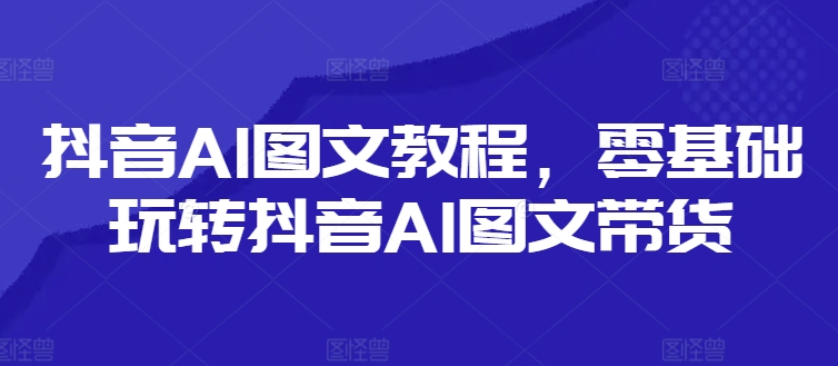 抖音AI图文教程，零基础玩转抖音AI图文带货-九洲网