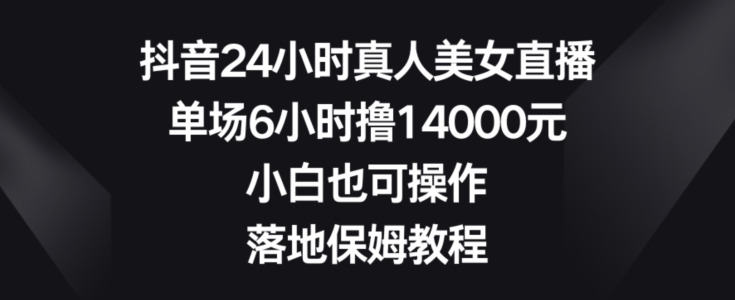 抖音24小时真人美女直播，单场6小时撸14000元，小白也可操作，落地保姆教程【揭秘】-九洲网