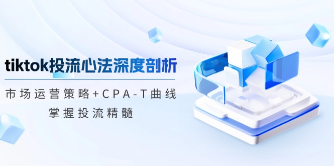 tiktok投流心法深度剖析：市场运营策略+CPA-T曲线，掌握投流精髓-九洲网