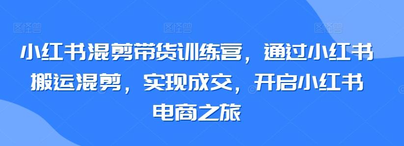 小红书混剪带货训练营，通过小红书搬运混剪，实现成交，开启小红书电商之旅-九洲网