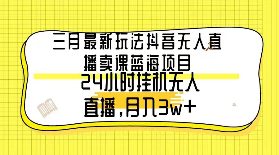 三月最新玩法抖音无人直播卖课蓝海项目，24小时无人直播，月入3w+-九洲网