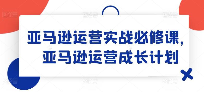 亚马逊运营实战必修课，亚马逊运营成长计划-九洲网