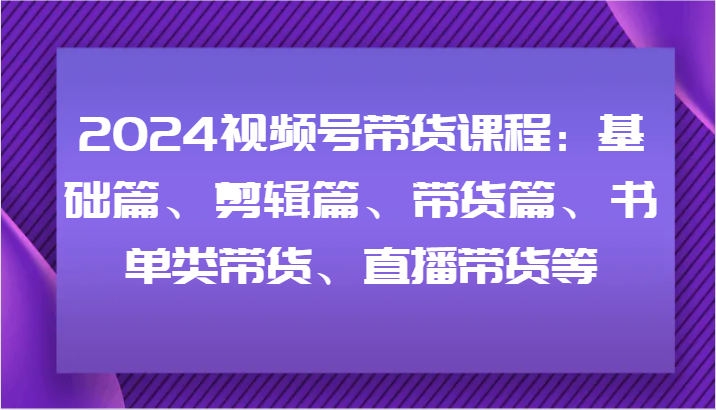 2024视频号带货课程：基础篇、剪辑篇、带货篇、书单类带货、直播带货等-九洲网