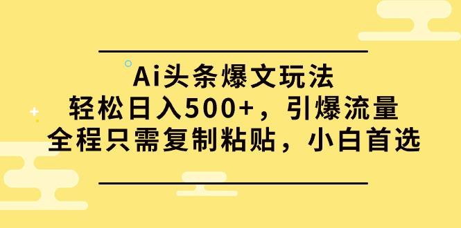(9853期)Ai头条爆文玩法，轻松日入500+，引爆流量全程只需复制粘贴，小白首选-九洲网