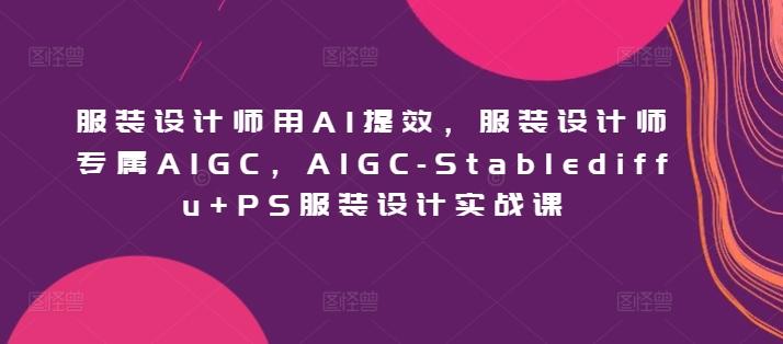 服装设计师用AI提效，服装设计师专属AIGC，AIGC-Stablediffu+PS服装设计实战课-九洲网