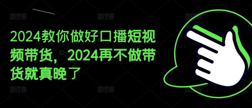 2024教你做好口播短视频带货，2024再不做带货就真晚了-九洲网