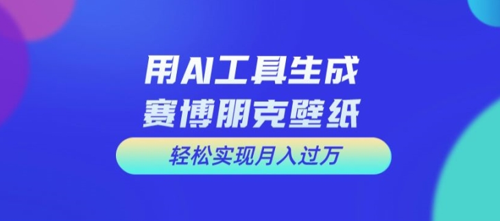 用AI工具设计赛博朋克壁纸，轻松实现月入万+【揭秘】-九洲网