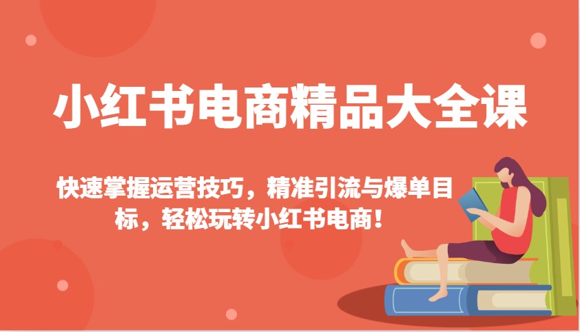 小红书电商精品大全课：快速掌握运营技巧，精准引流与爆单目标，轻松玩转小红书电商！-九洲网
