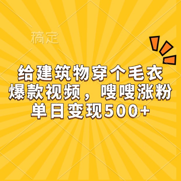 给建筑物穿个毛衣，爆款视频，嗖嗖涨粉，单日变现500+-九洲网
