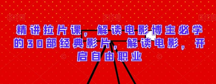 精讲拉片课，解读电影博主必学的30部经典影片，解读电影，开启自由职业-九洲网