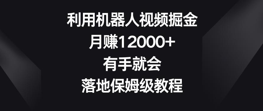 利用机器人视频掘金，月赚12000+，有手就会，落地保姆级教程【揭秘】-九洲网