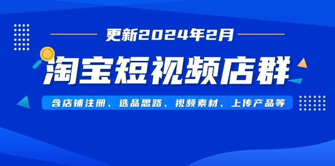 淘宝短视频店群(更新2024年2月)含店铺注册、选品思路、视频素材、上传...-九洲网