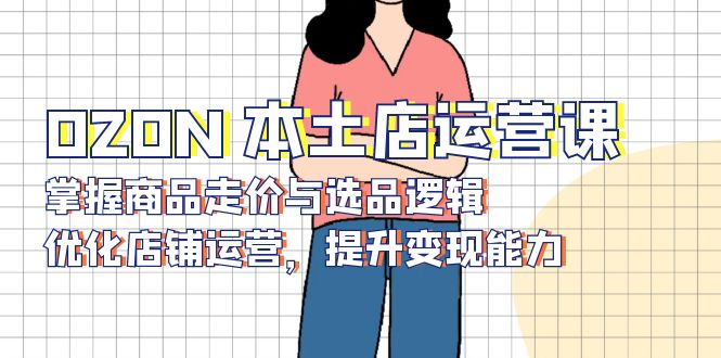 OZON 本土店运营课，掌握商品走价与选品逻辑，优化店铺运营，提升变现能力-九洲网