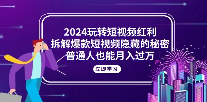 2024玩转短视频红利，拆解爆款短视频隐藏的秘密，普通人也能月入过万-九洲网