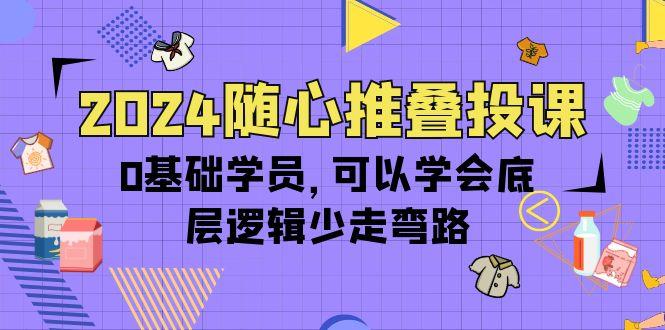 (10017期)2024随心推叠投课，0基础学员，可以学会底层逻辑少走弯路(14节)-九洲网