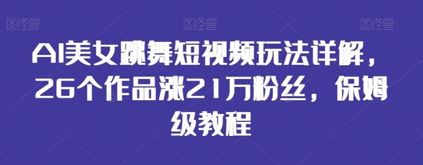 AI美女跳舞短视频玩法详解，26个作品涨21万粉丝，保姆级教程【揭秘】-九洲网