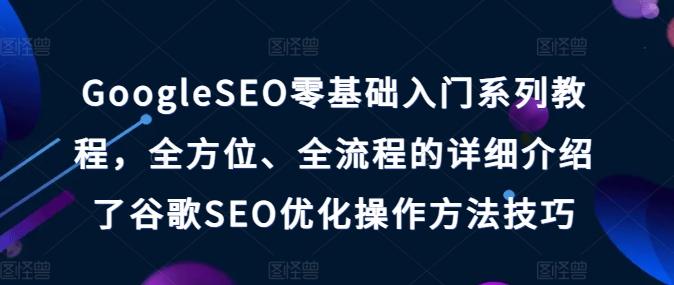 GoogleSEO零基础入门系列教程，全方位、全流程的详细介绍了谷歌SEO优化操作方法技巧-九洲网