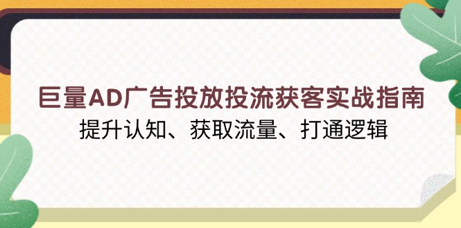 巨量AD广告投放投流获客实战指南，提升认知、获取流量、打通逻辑-九洲网