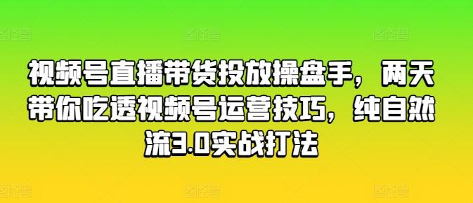视频号直播带货投放操盘手，两天带你吃透视频号运营技巧，纯自然流3.0实战打法-九洲网