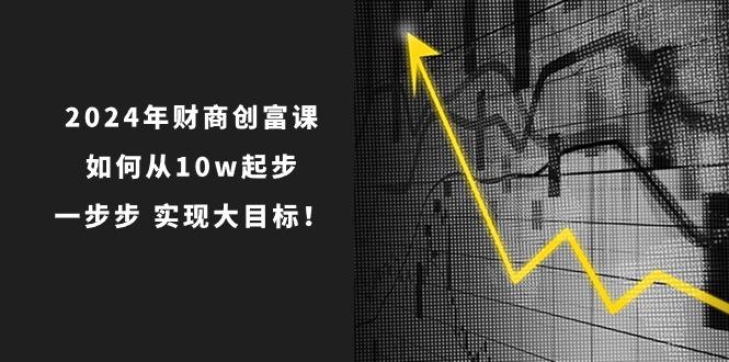 2024年 财商-创富课：如何从10w起步，一步步 实现大目标！-九洲网
