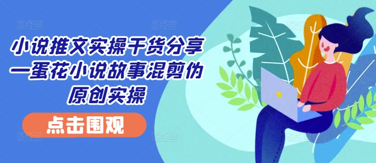 小说推文实操干货分享—蛋花小说故事混剪伪原创实操-九洲网