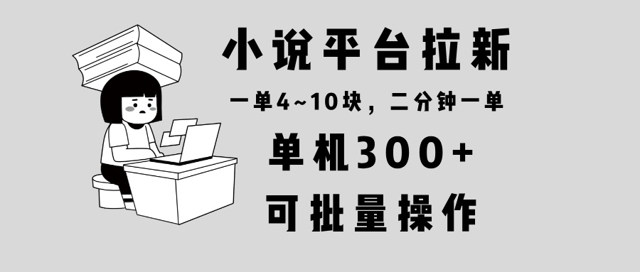 小说平台拉新，单机300+，两分钟一单4~10块，操作简单可批量。-九洲网