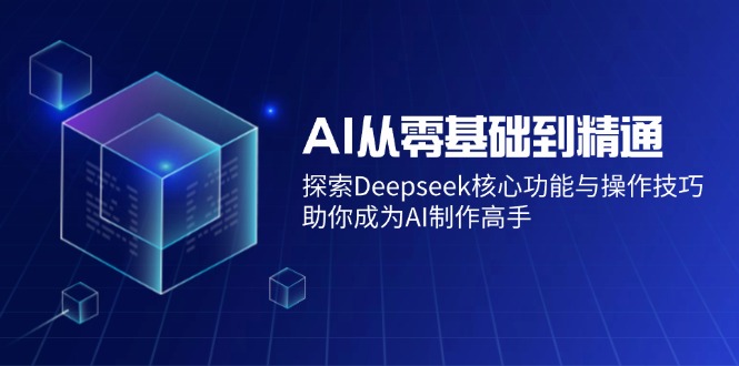AI从零基础到精通：探索Deepseek核心功能与操作技巧，助你成为AI制作高手-九洲网