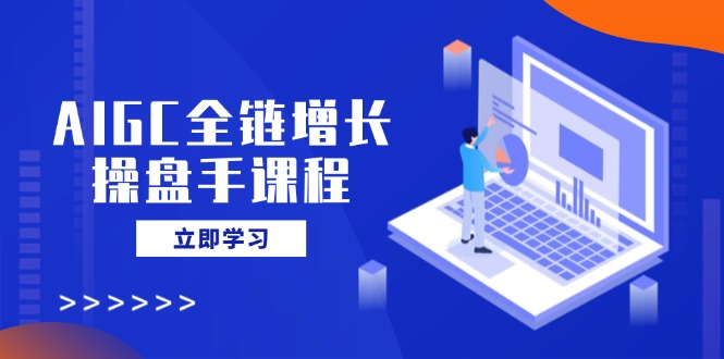 AIGC全链增长操盘手课程，从AI基础到私有化应用，轻松驾驭AI助力营销-九洲网