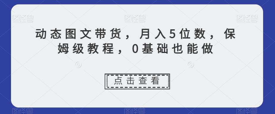 动态图文带货，月入5位数，保姆级教程，0基础也能做【揭秘】-九洲网